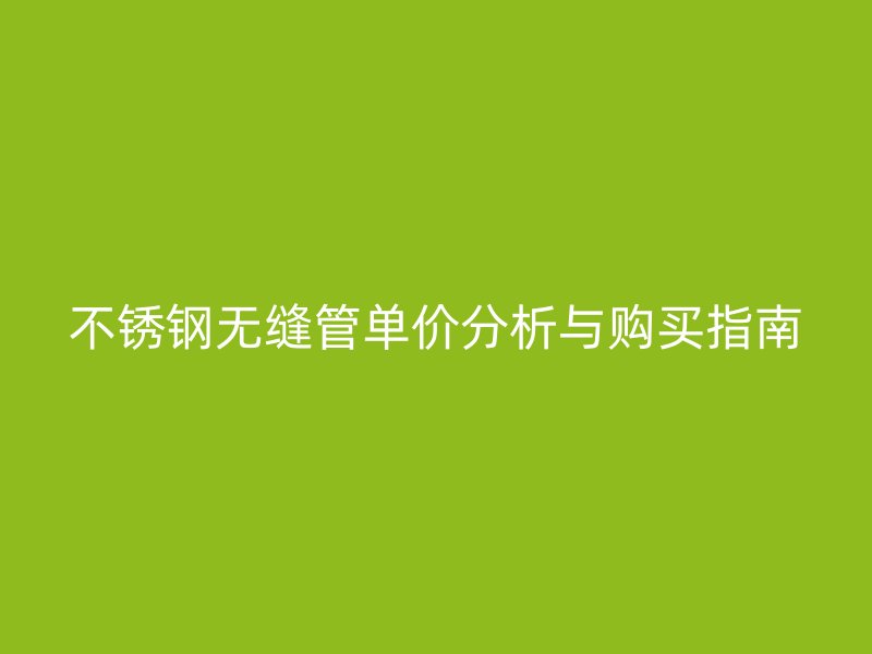 不锈钢无缝管单价分析与购买指南