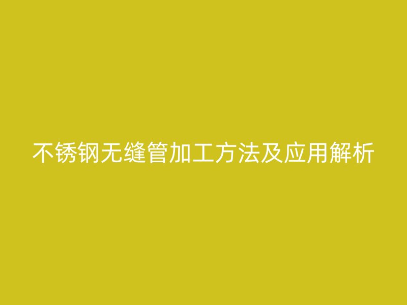 不锈钢无缝管加工方法及应用解析