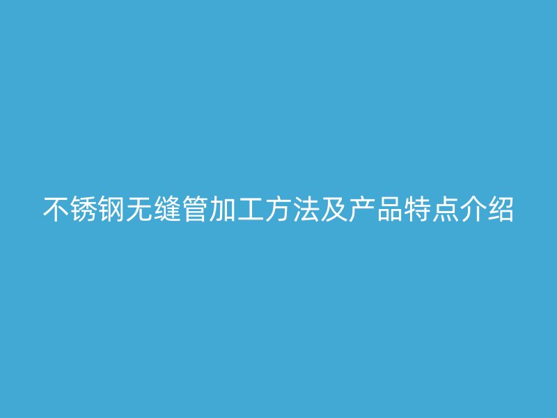不锈钢无缝管加工方法及产品特点介绍