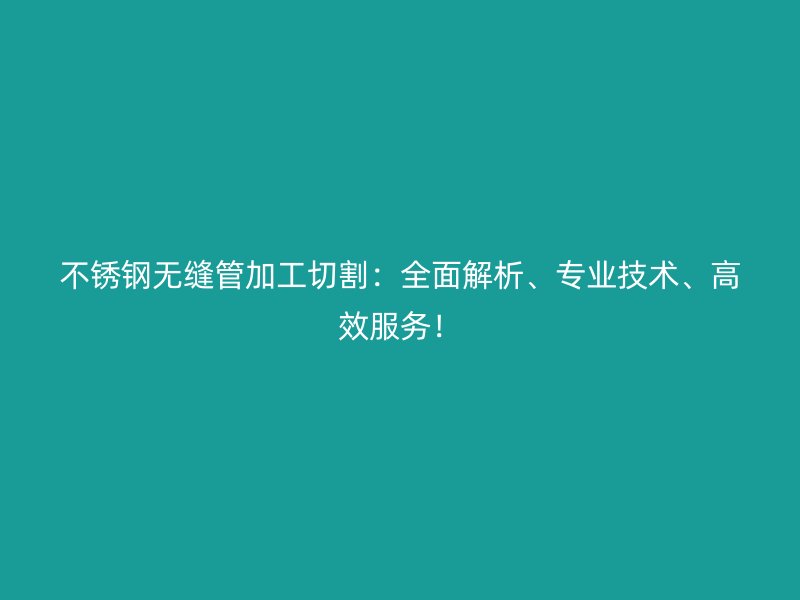 不锈钢无缝管加工切割：全面解析、专业技术、高效服务！