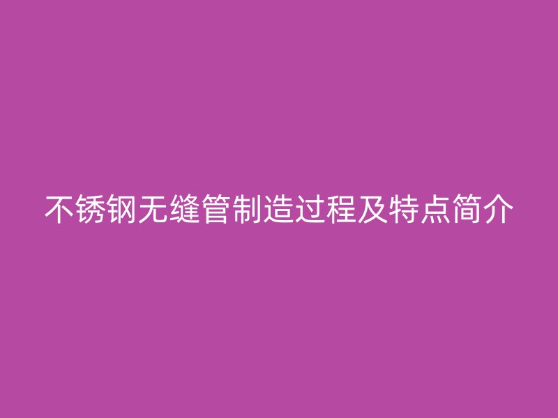 不锈钢无缝管制造过程及特点简介