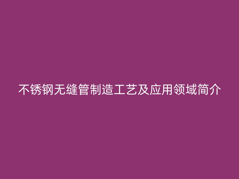 不锈钢无缝管制造工艺及应用领域简介