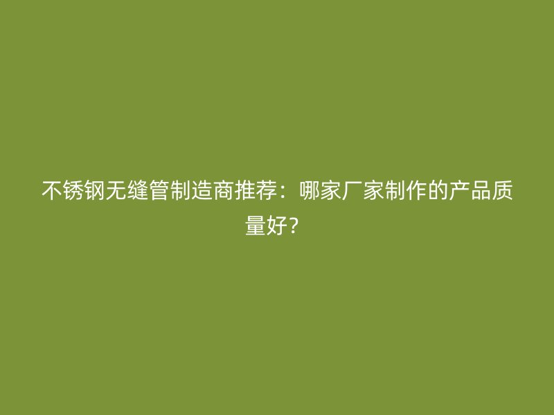 不锈钢无缝管制造商推荐：哪家厂家制作的产品质量好？