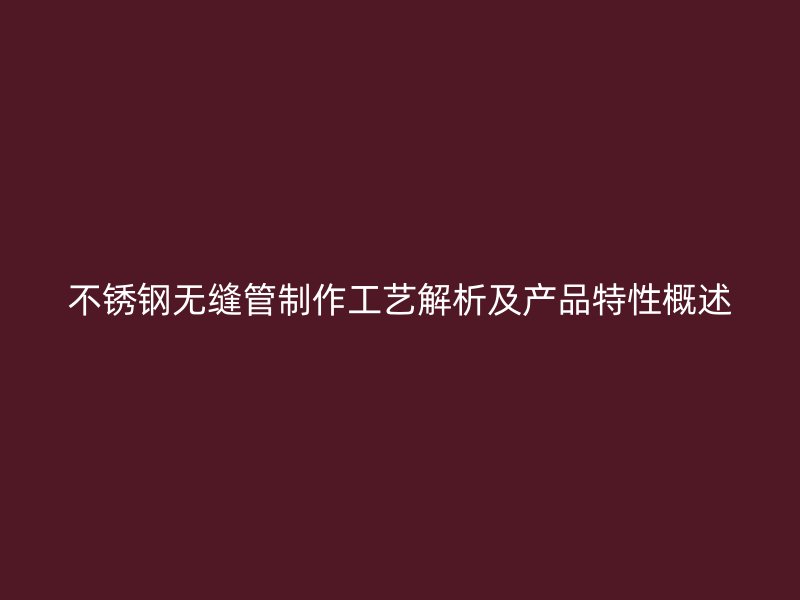 不锈钢无缝管制作工艺解析及产品特性概述