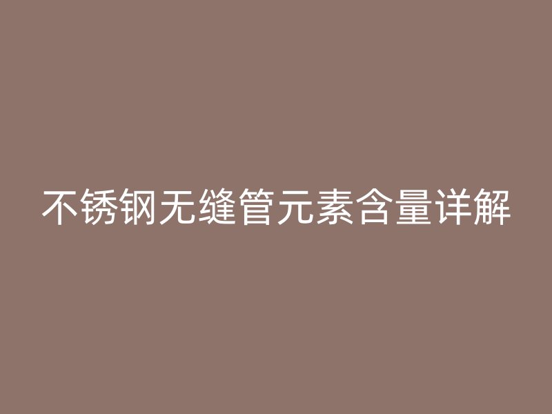 不锈钢无缝管元素含量详解
