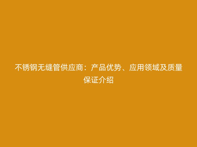 不锈钢无缝管供应商：产品优势、应用领域及质量保证介绍