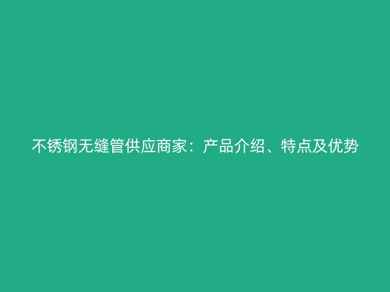 不锈钢无缝管供应商家：产品介绍、特点及优势