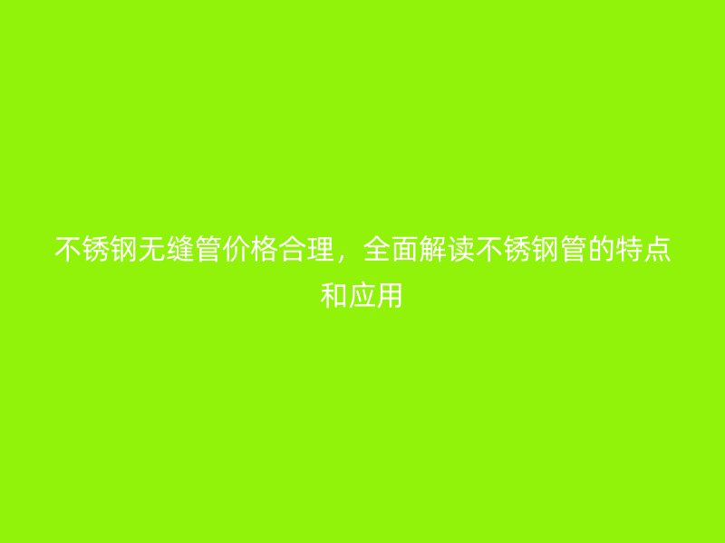 不锈钢无缝管价格合理，全面解读不锈钢管的特点和应用