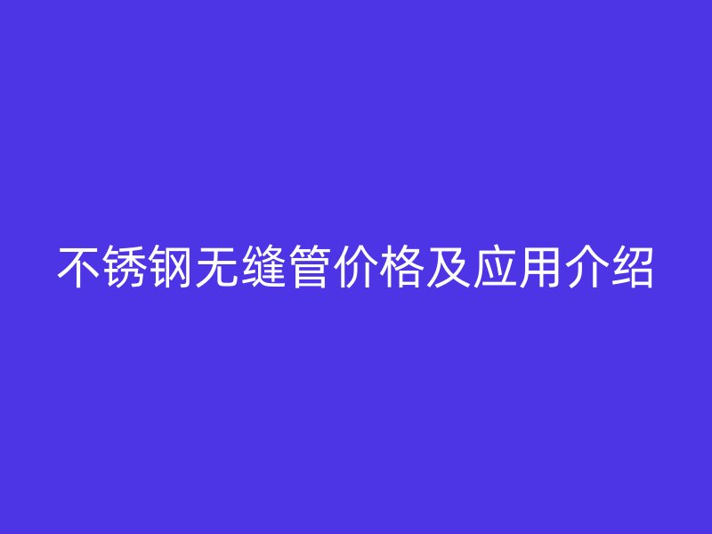 不锈钢无缝管价格及应用介绍