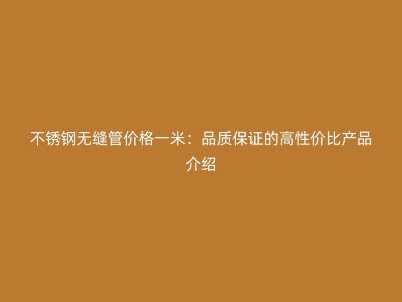 不锈钢无缝管价格一米：品质保证的高性价比产品介绍