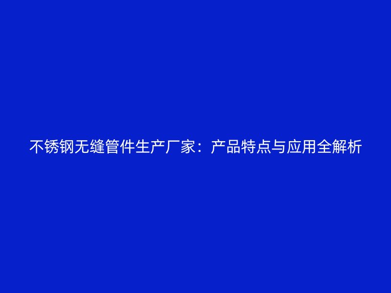 不锈钢无缝管件生产厂家：产品特点与应用全解析
