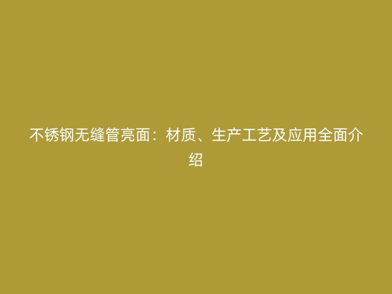 不锈钢无缝管亮面：材质、生产工艺及应用全面介绍