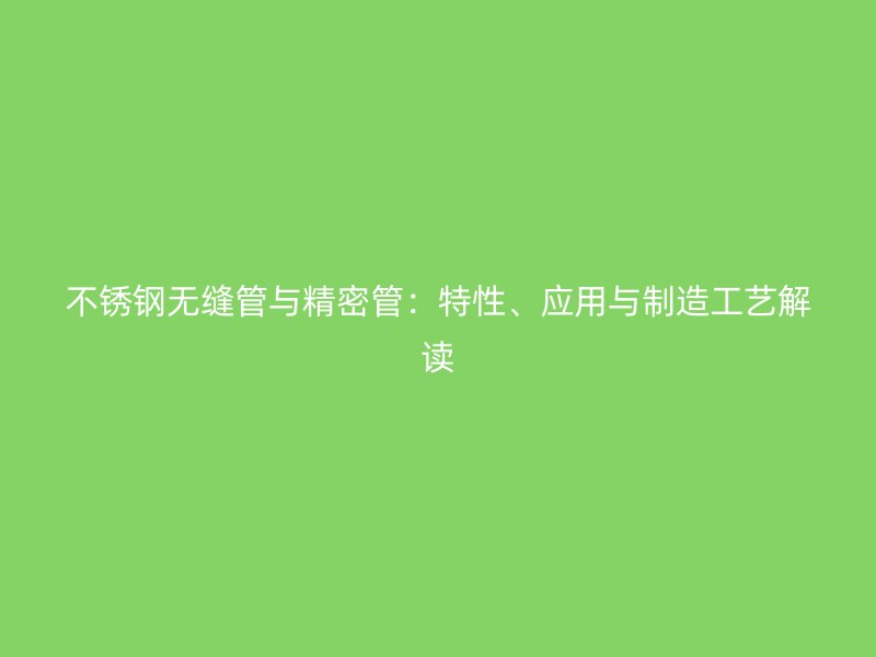 不锈钢无缝管与精密管：特性、应用与制造工艺解读