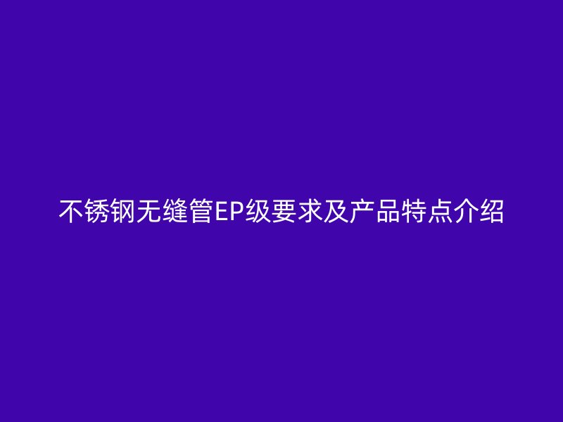 不锈钢无缝管EP级要求及产品特点介绍