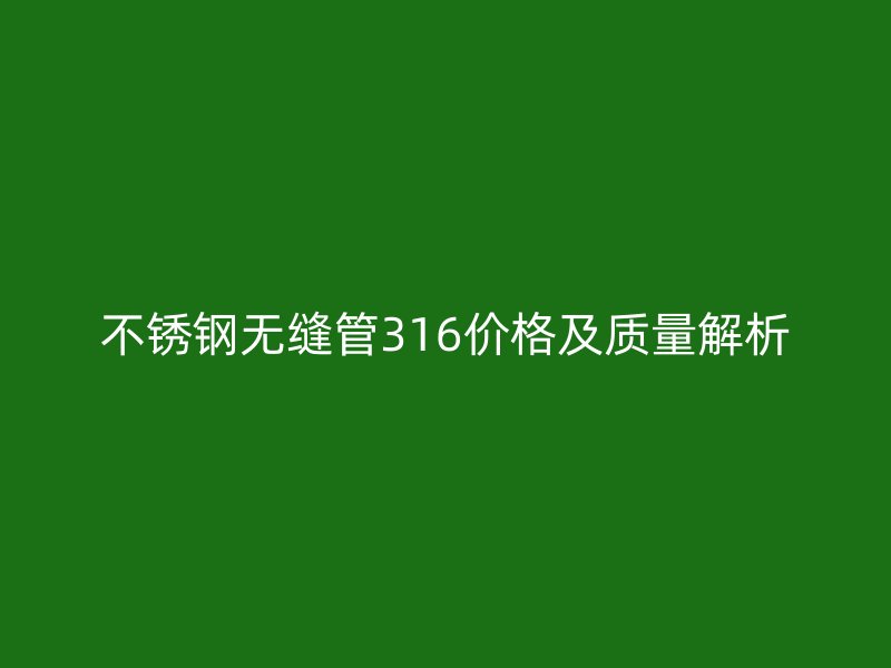不锈钢无缝管316价格及质量解析