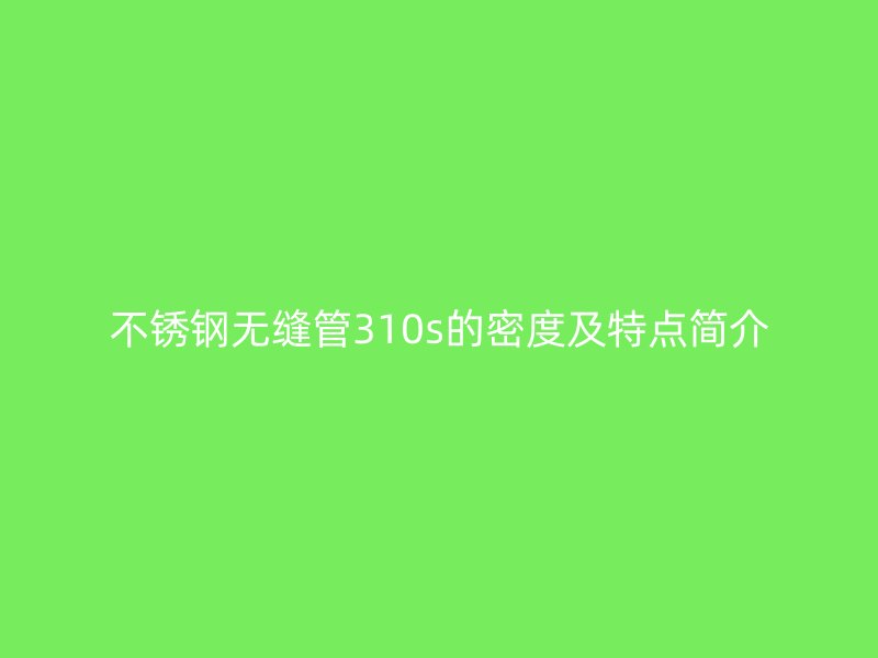 不锈钢无缝管310s的密度及特点简介