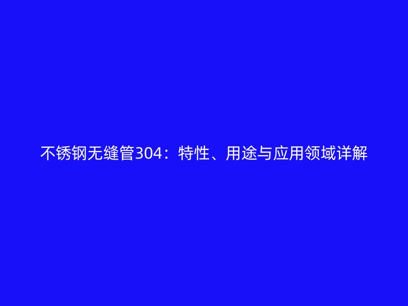 不锈钢无缝管304：特性、用途与应用领域详解