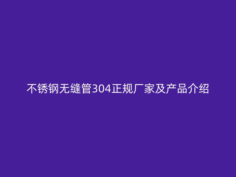 不锈钢无缝管304正规厂家及产品介绍