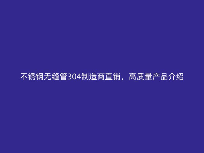 不锈钢无缝管304制造商直销，高质量产品介绍