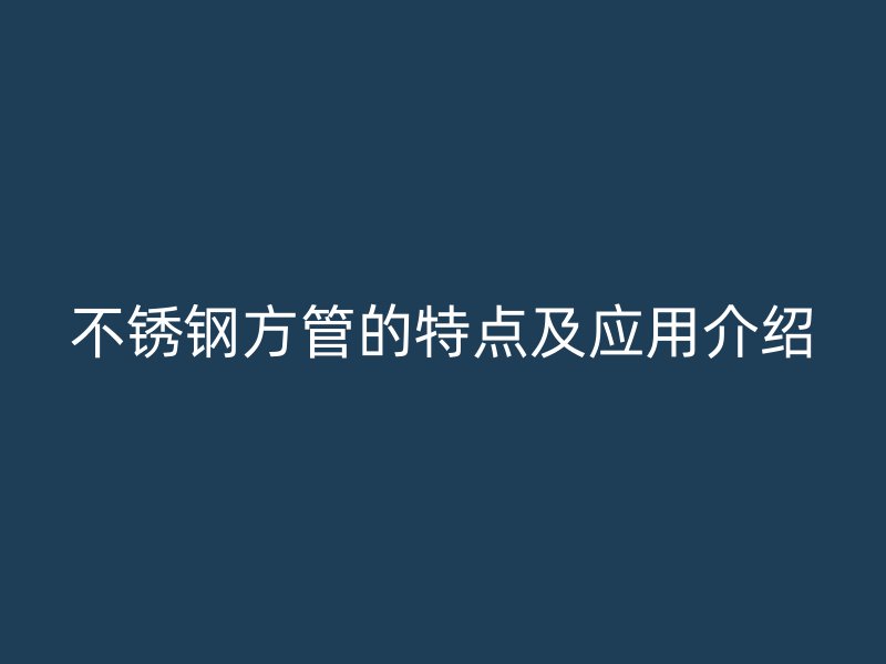 不锈钢方管的特点及应用介绍