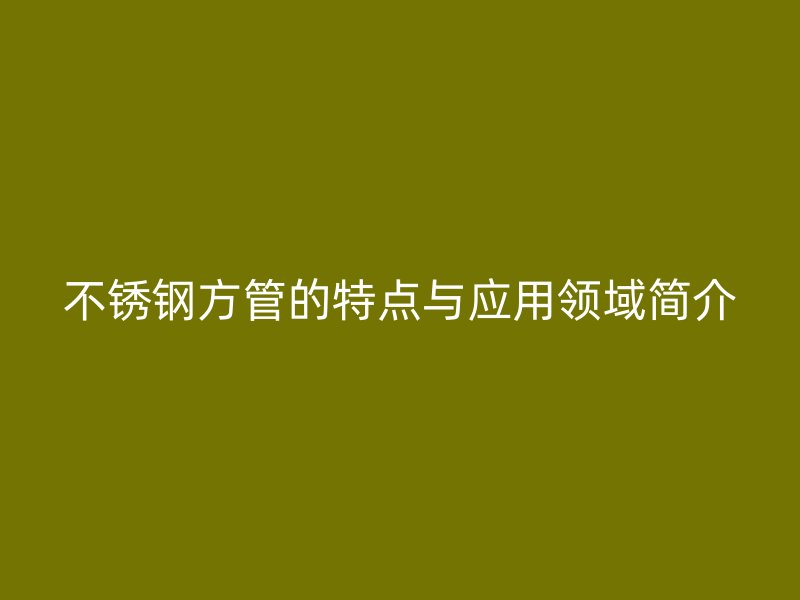 不锈钢方管的特点与应用领域简介