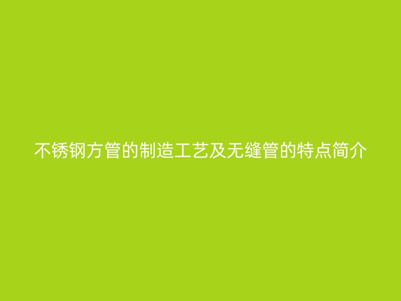 不锈钢方管的制造工艺及无缝管的特点简介
