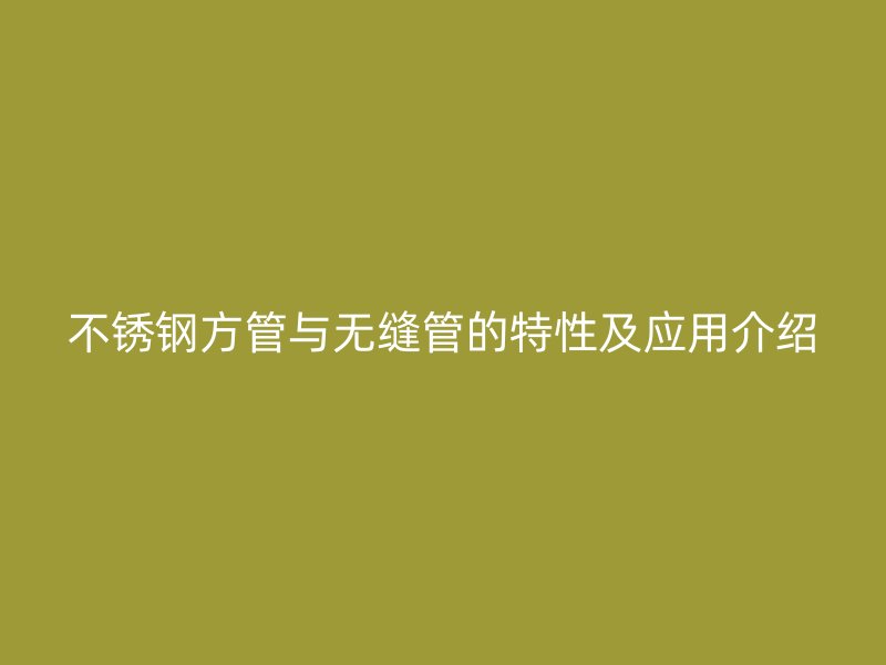 不锈钢方管与无缝管的特性及应用介绍