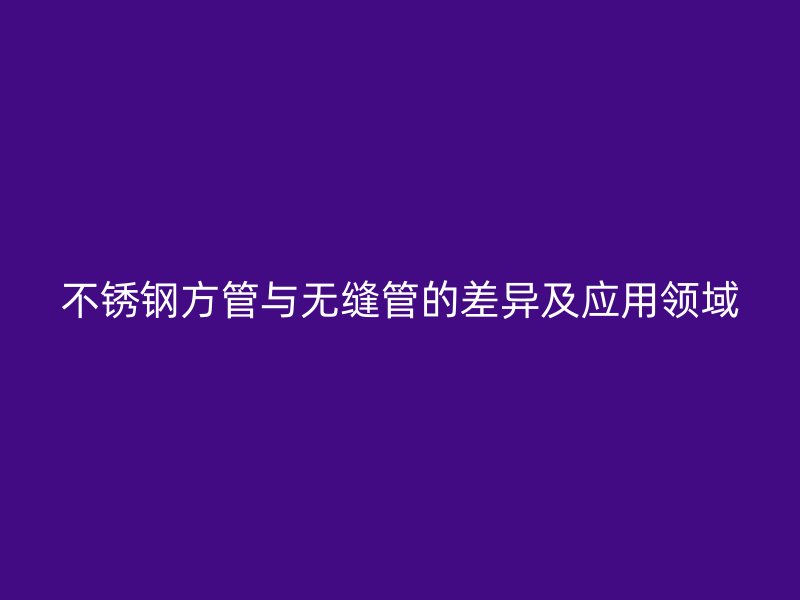不锈钢方管与无缝管的差异及应用领域