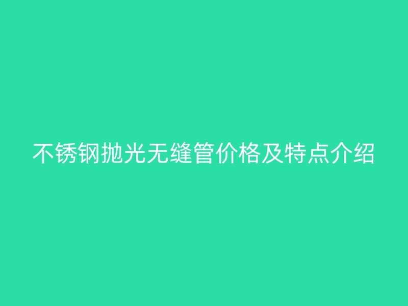 不锈钢抛光无缝管价格及特点介绍
