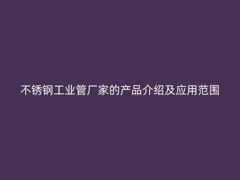 不锈钢工业管厂家的产品介绍及应用范围