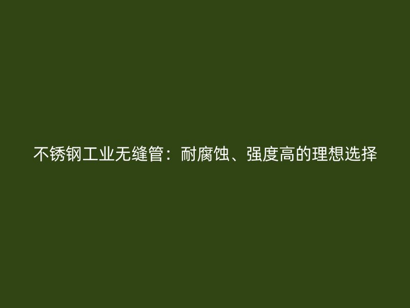 不锈钢工业无缝管：耐腐蚀、强度高的理想选择
