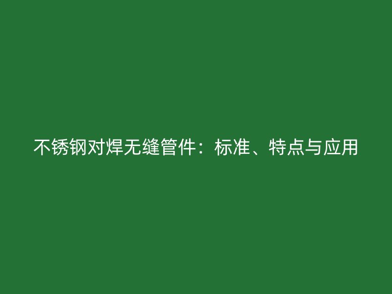 不锈钢对焊无缝管件：标准、特点与应用