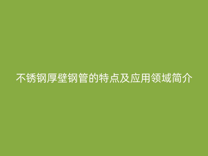 不锈钢厚壁钢管的特点及应用领域简介