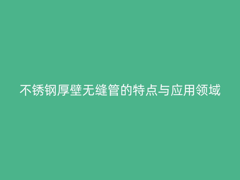 不锈钢厚壁无缝管的特点与应用领域