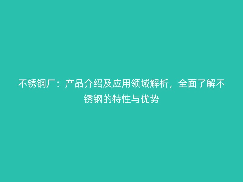 不锈钢厂：产品介绍及应用领域解析，全面了解不锈钢的特性与优势
