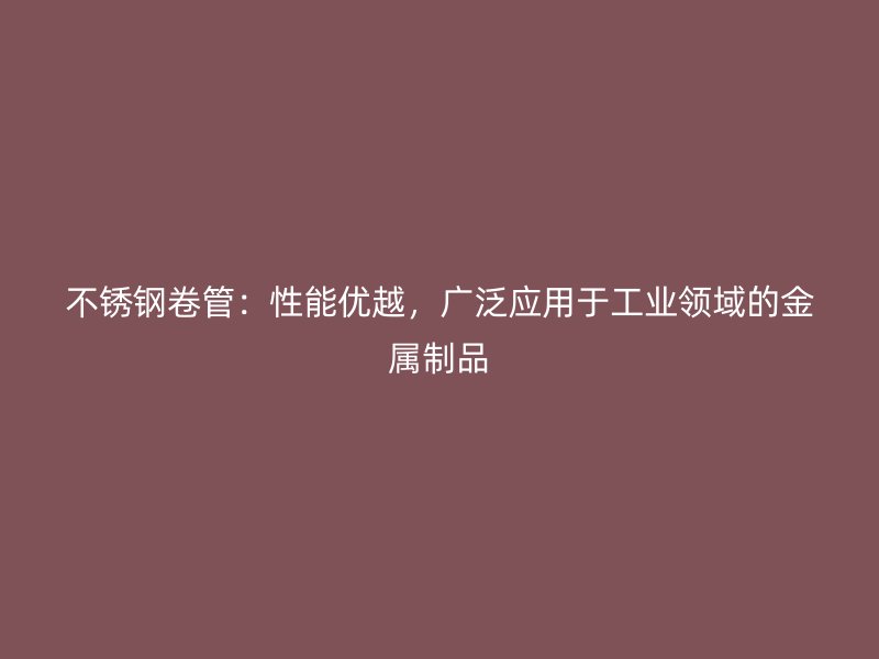 不锈钢卷管：性能优越，广泛应用于工业领域的金属制品