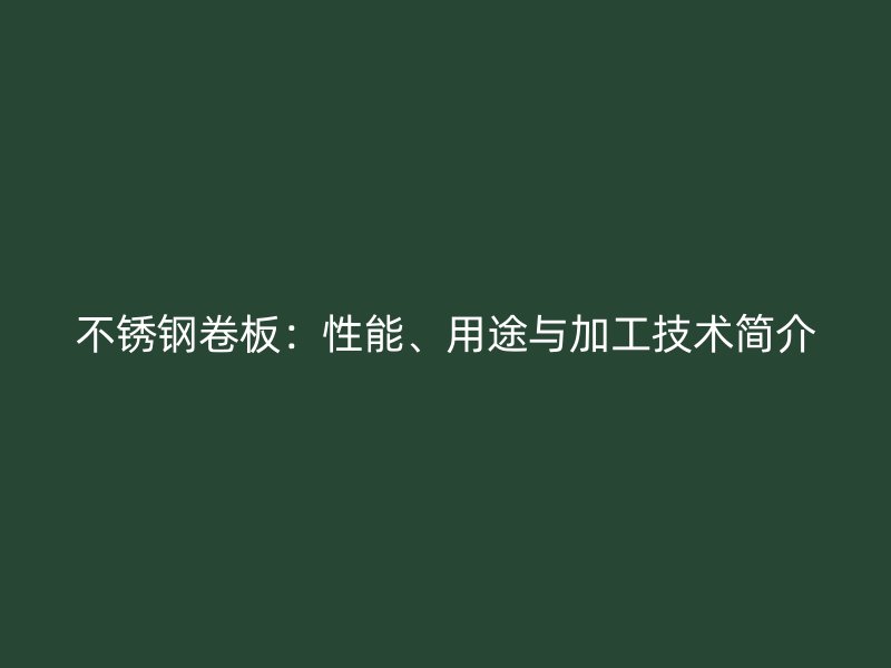 不锈钢卷板：性能、用途与加工技术简介