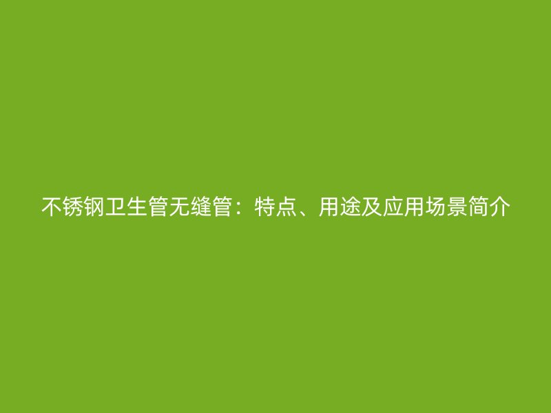 不锈钢卫生管无缝管：特点、用途及应用场景简介