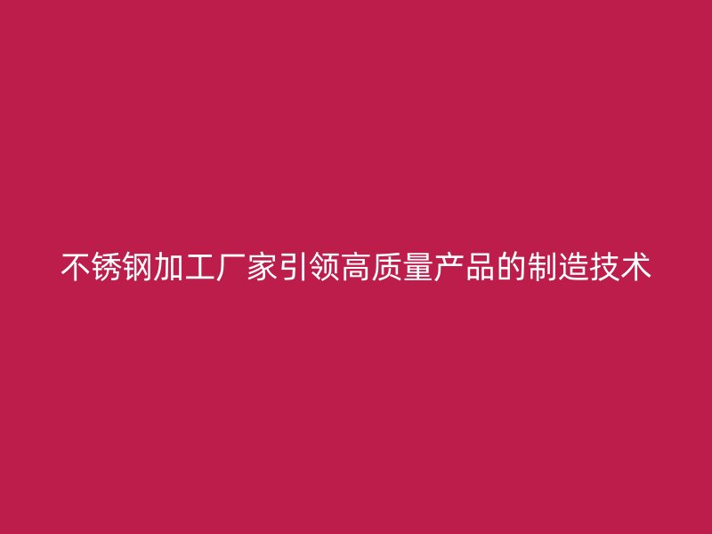 不锈钢加工厂家引领高质量产品的制造技术