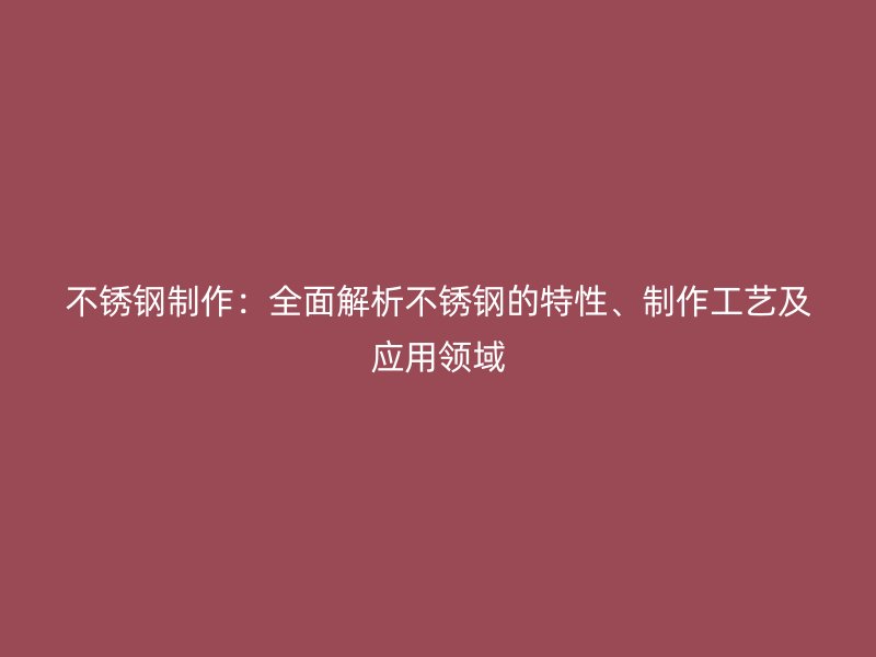 不锈钢制作：全面解析不锈钢的特性、制作工艺及应用领域