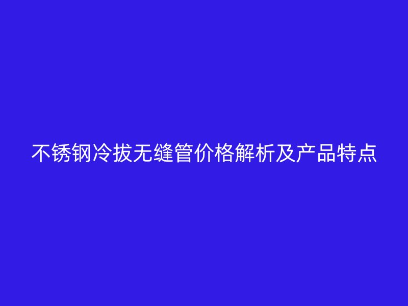 不锈钢冷拔无缝管价格解析及产品特点