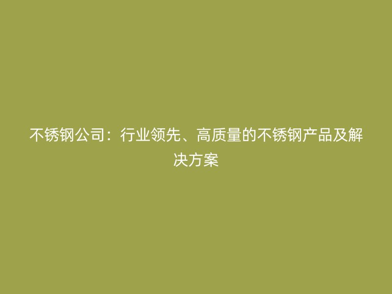 不锈钢公司：行业领先、高质量的不锈钢产品及解决方案