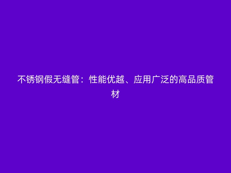 不锈钢假无缝管：性能优越、应用广泛的高品质管材
