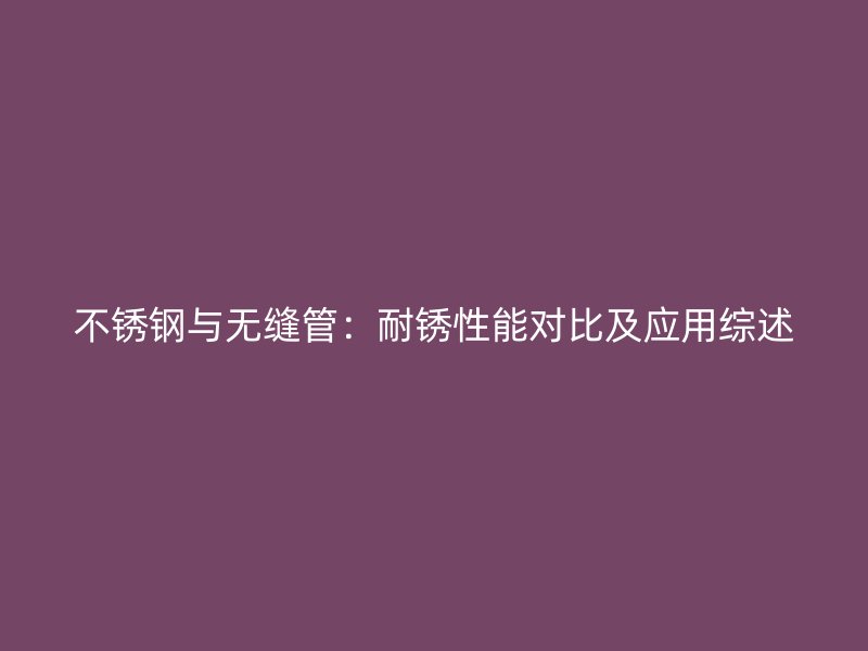 不锈钢与无缝管：耐锈性能对比及应用综述