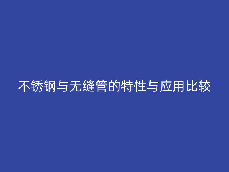 不锈钢与无缝管的特性与应用比较
