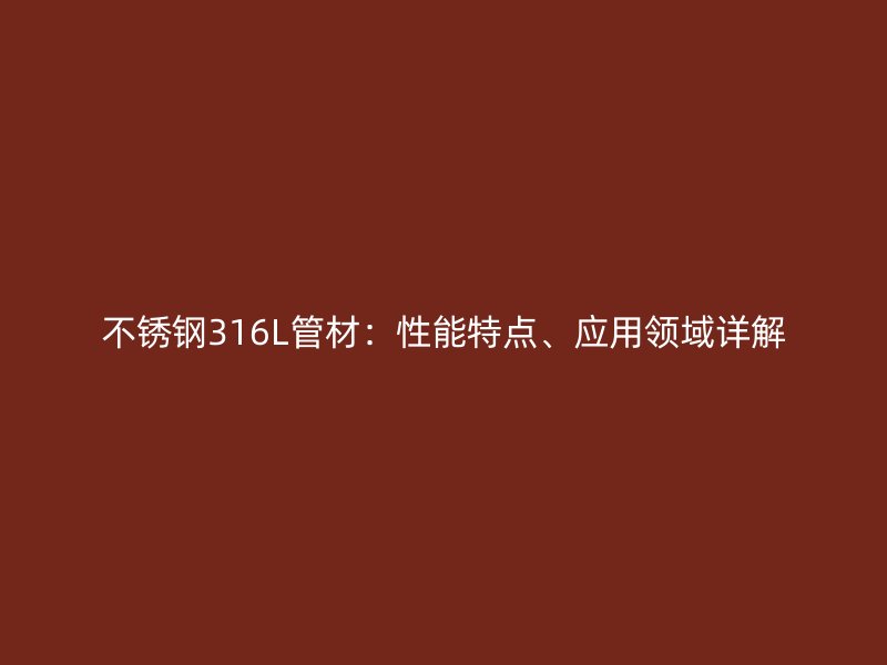 不锈钢316L管材：性能特点、应用领域详解