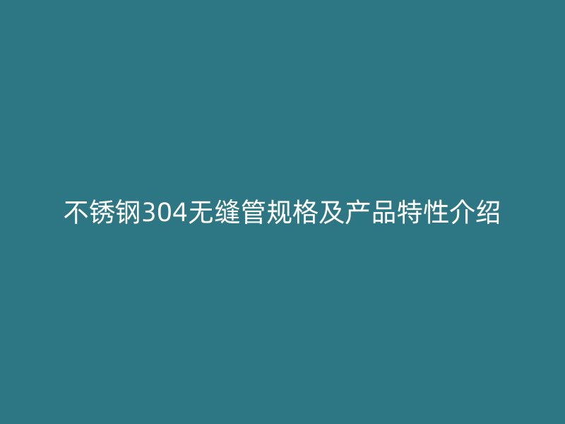 不锈钢304无缝管规格及产品特性介绍