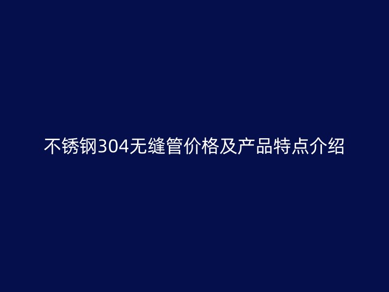 不锈钢304无缝管价格及产品特点介绍