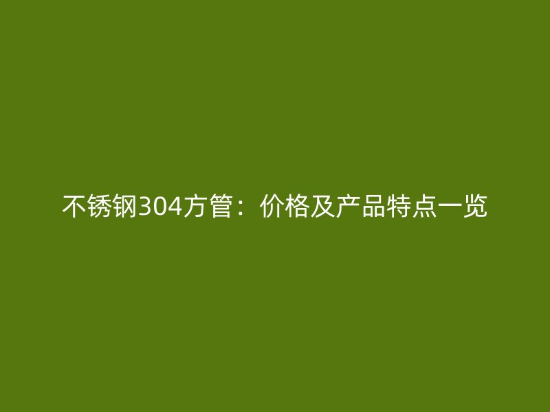 不锈钢304方管：价格及产品特点一览