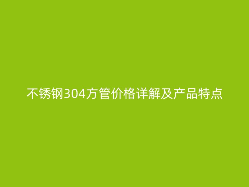 不锈钢304方管价格详解及产品特点